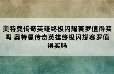 奥特曼传奇英雄终极闪耀赛罗值得买吗 奥特曼传奇英雄终极闪耀赛罗值得买吗